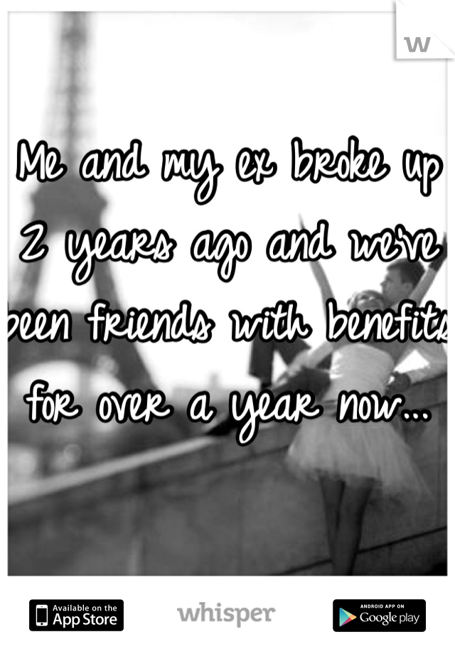 Me and my ex broke up 2 years ago and we've been friends with benefits for over a year now... 