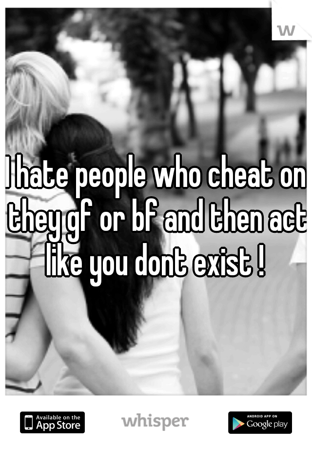 I hate people who cheat on they gf or bf and then act like you dont exist ! 