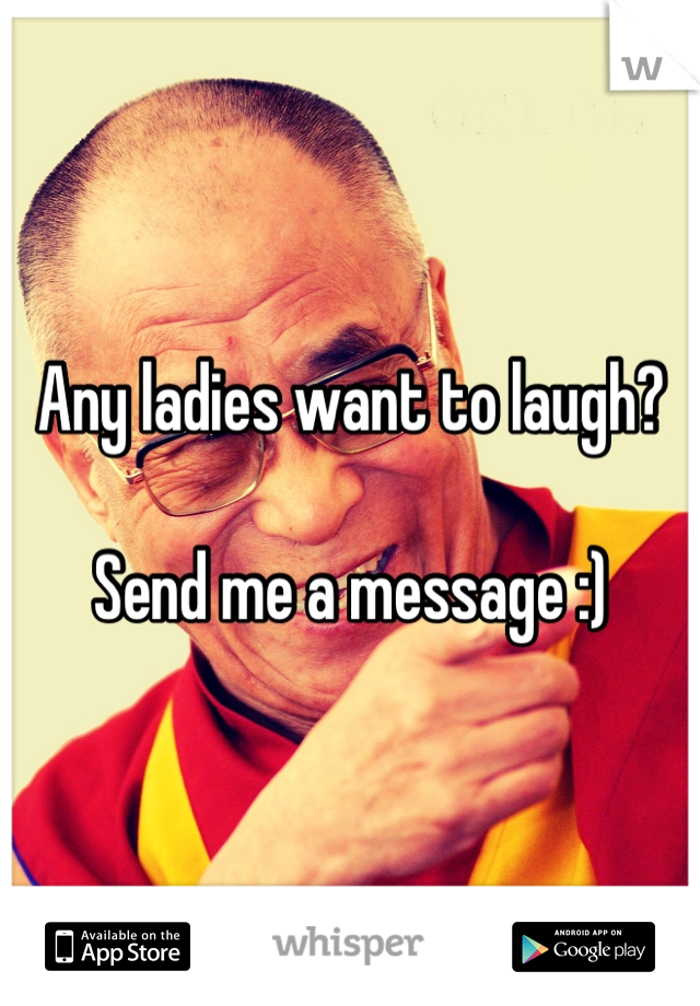 Any ladies want to laugh? 

Send me a message :)