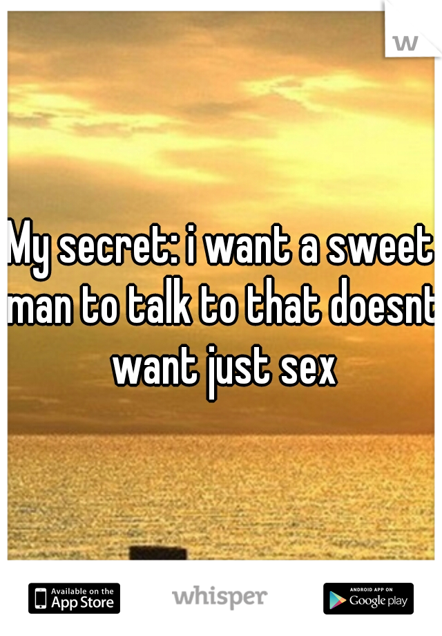 My secret: i want a sweet man to talk to that doesnt want just sex