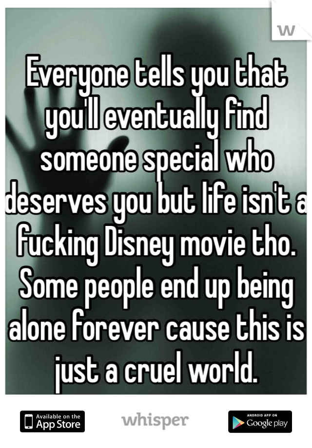 Everyone tells you that you'll eventually find someone special who deserves you but life isn't a fucking Disney movie tho. Some people end up being alone forever cause this is just a cruel world.