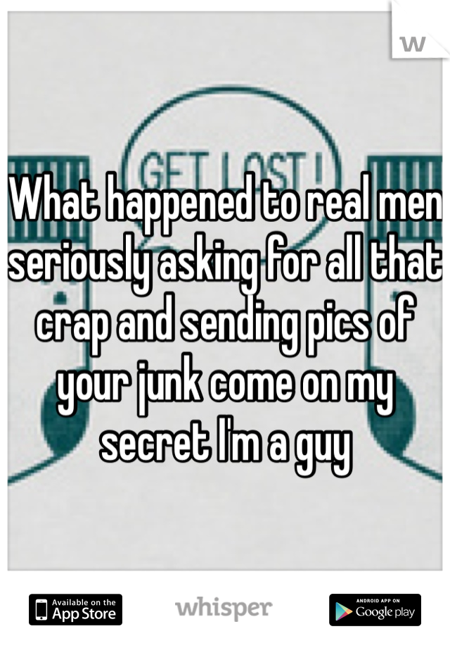 What happened to real men seriously asking for all that crap and sending pics of your junk come on my secret I'm a guy