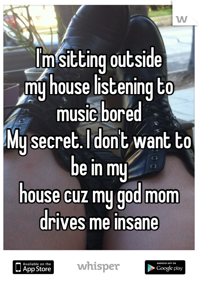 I'm sitting outside 
my house listening to 
music bored
My secret. I don't want to be in my
house cuz my god mom 
drives me insane