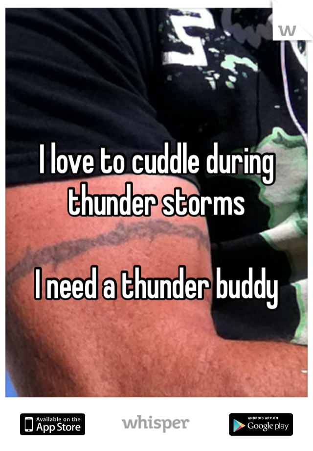 I love to cuddle during thunder storms

I need a thunder buddy 