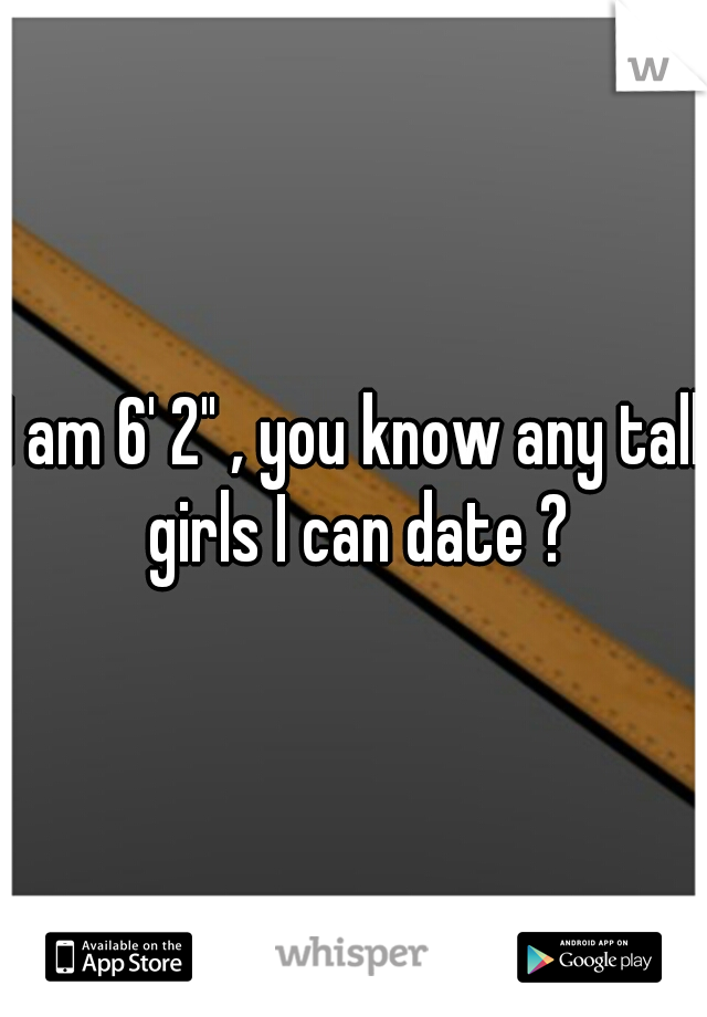 I am 6' 2" , you know any tall girls I can date ?