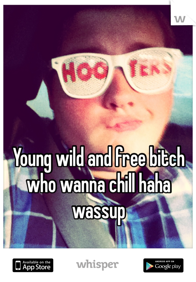 Young wild and free bitch who wanna chill haha wassup