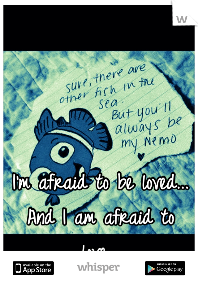 I'm afraid to be loved... And I am afraid to love... 