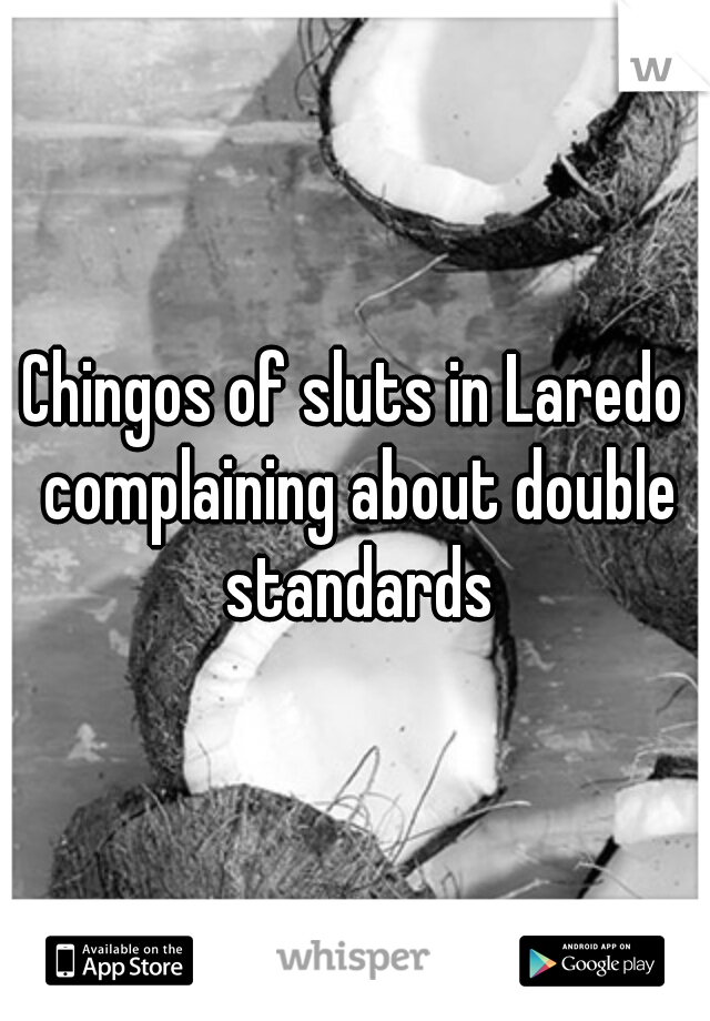 Chingos of sluts in Laredo complaining about double standards