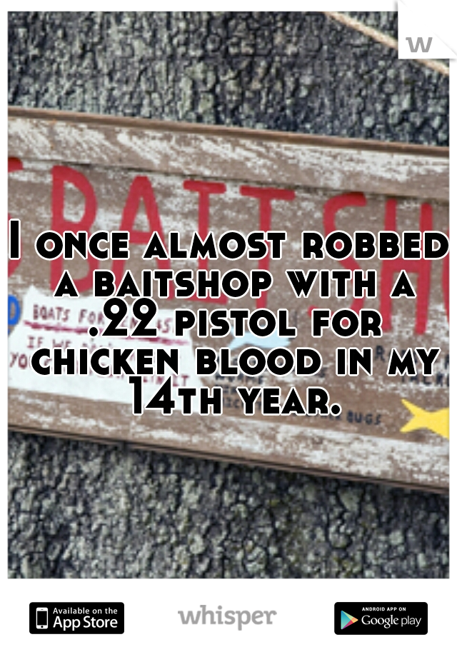 I once almost robbed a baitshop with a .22 pistol for chicken blood in my 14th year.