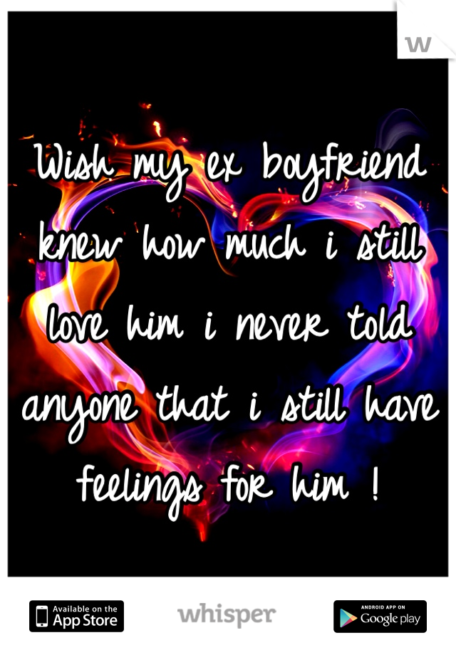 Wish my ex boyfriend knew how much i still love him i never told anyone that i still have feelings for him !
