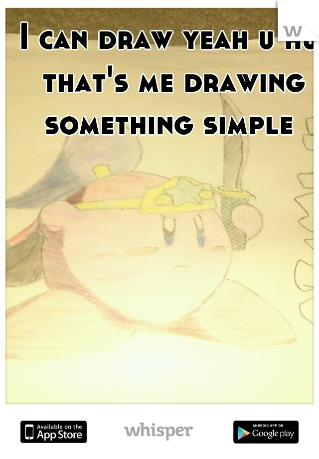 I can draw yeah u hu that's me drawing something simple 