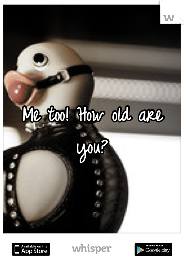 Me too! How old are you?