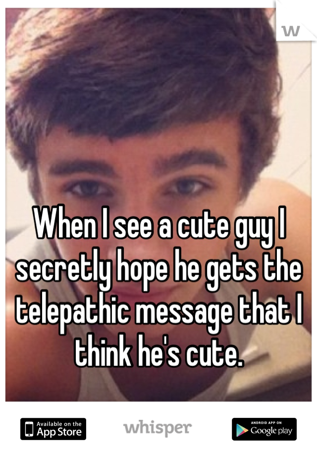 When I see a cute guy I 
secretly hope he gets the 
telepathic message that I 
think he's cute.
