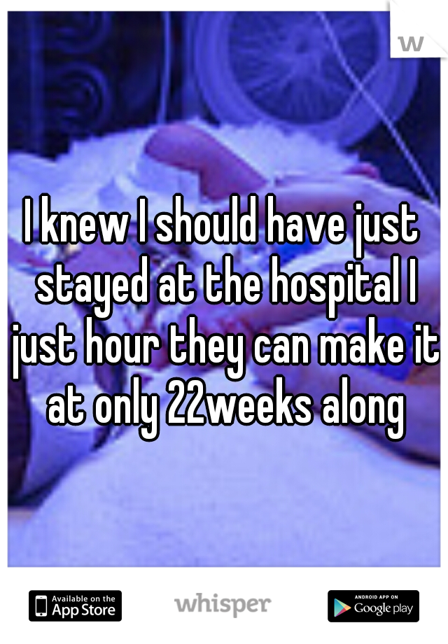 I knew I should have just stayed at the hospital I just hour they can make it at only 22weeks along