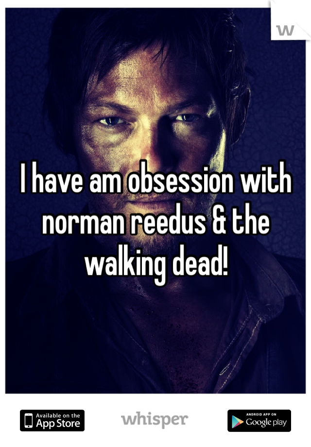 I have am obsession with norman reedus & the walking dead!