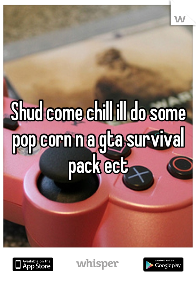 Shud come chill ill do some pop corn n a gta survival pack ect