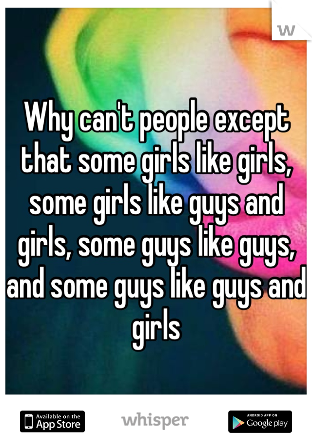 Why can't people except that some girls like girls, some girls like guys and girls, some guys like guys, and some guys like guys and girls 
