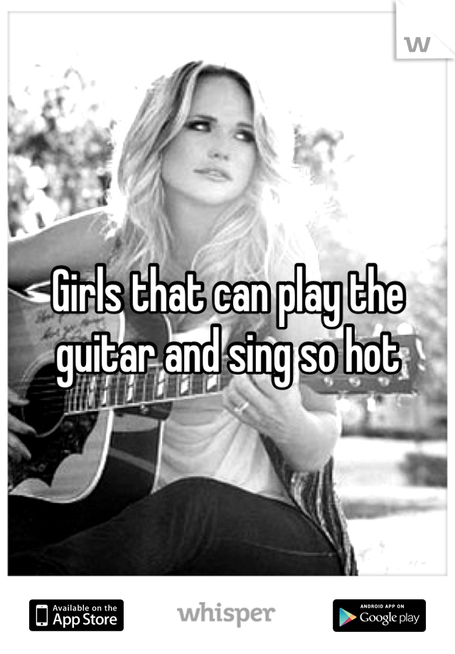Girls that can play the guitar and sing so hot
