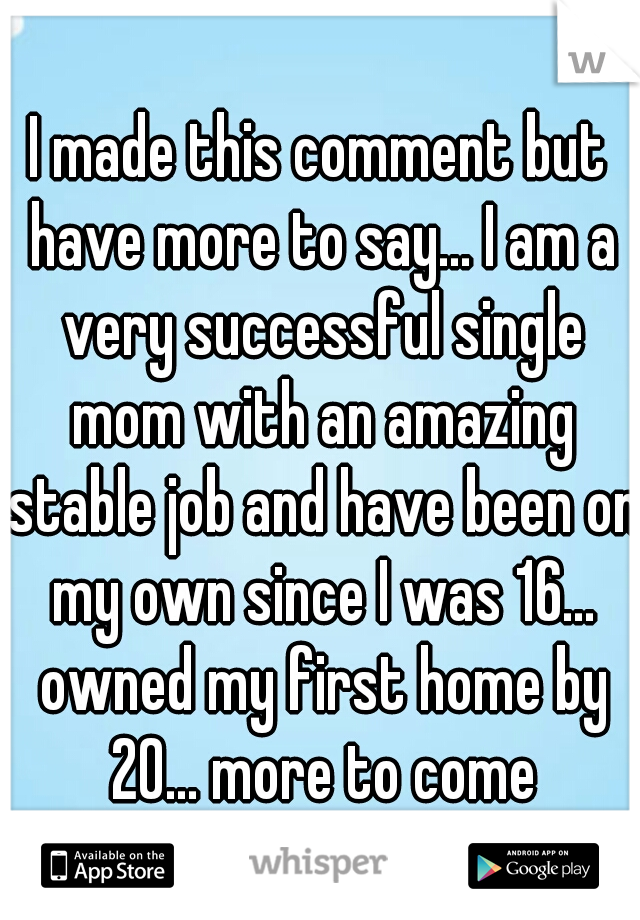 I made this comment but have more to say... I am a very successful single mom with an amazing stable job and have been on my own since I was 16... owned my first home by 20... more to come