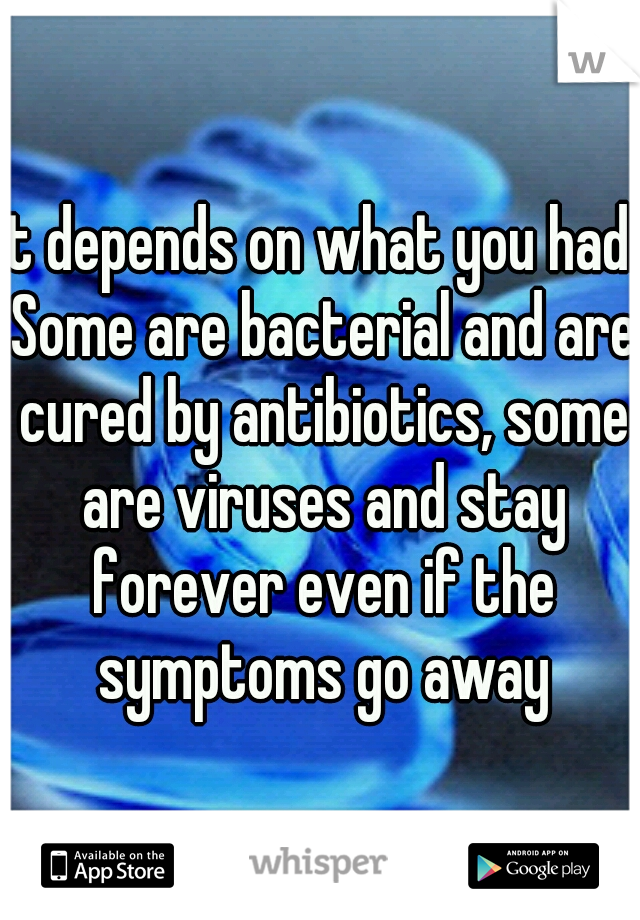 It depends on what you had. Some are bacterial and are cured by antibiotics, some are viruses and stay forever even if the symptoms go away