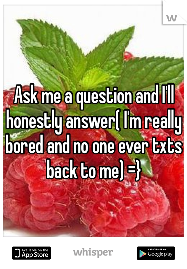 Ask me a question and I'll honestly answer( I'm really bored and no one ever txts back to me) =} 
