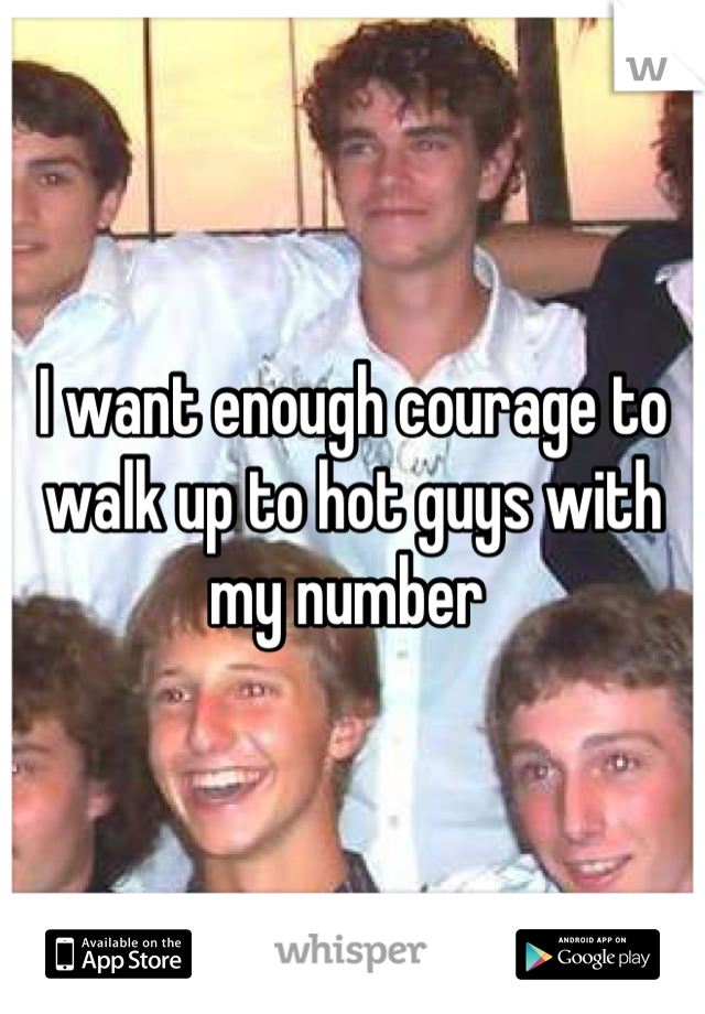 I want enough courage to walk up to hot guys with my number 