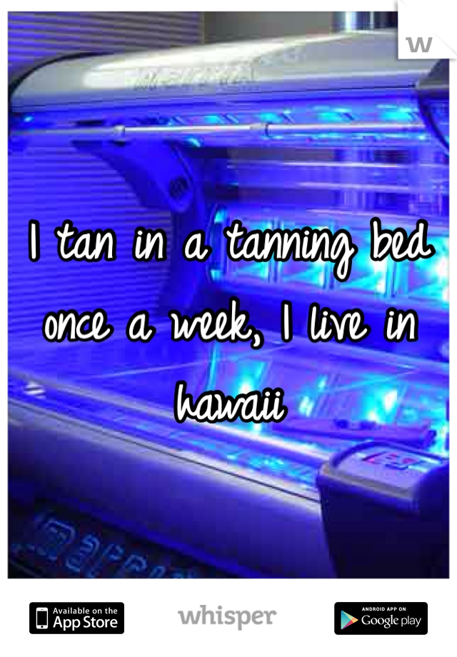 I tan in a tanning bed once a week, I live in hawaii