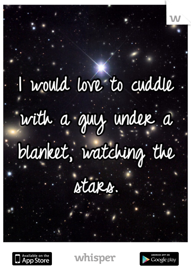 I would love to cuddle with a guy under a blanket, watching the stars. 
