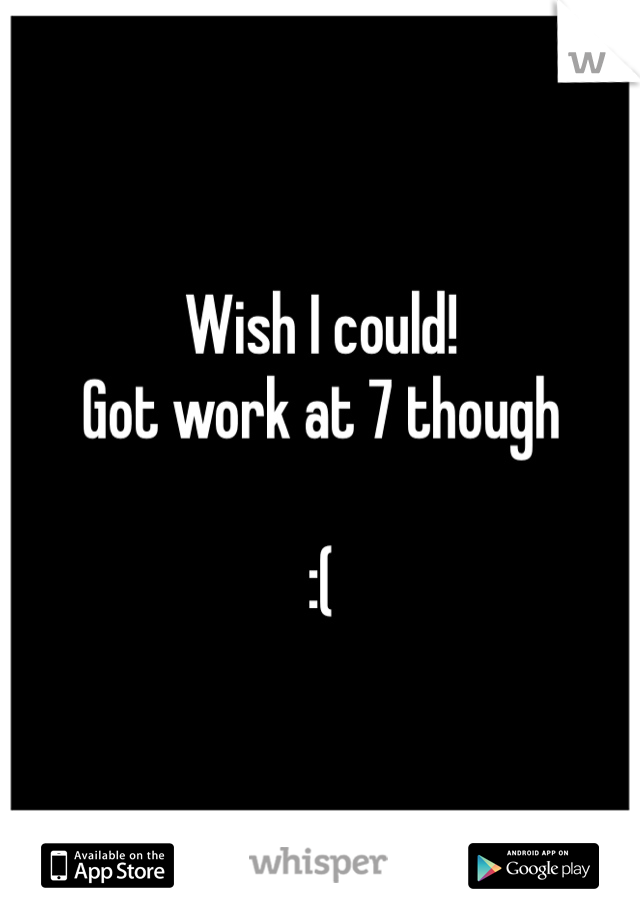 Wish I could! 
Got work at 7 though 

:(