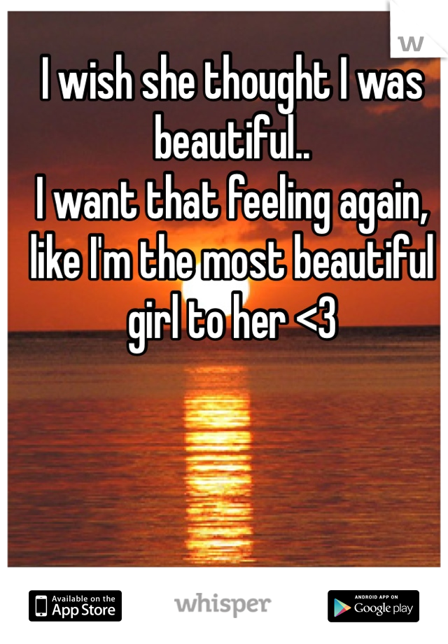 I wish she thought I was beautiful.. 
I want that feeling again, like I'm the most beautiful girl to her <3