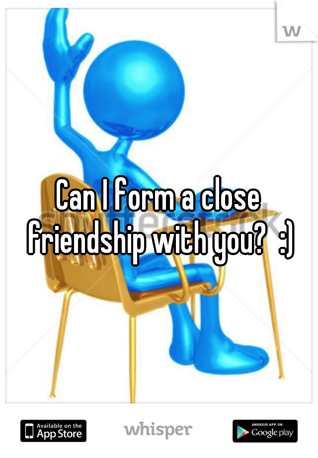 Can I form a close friendship with you?  :)