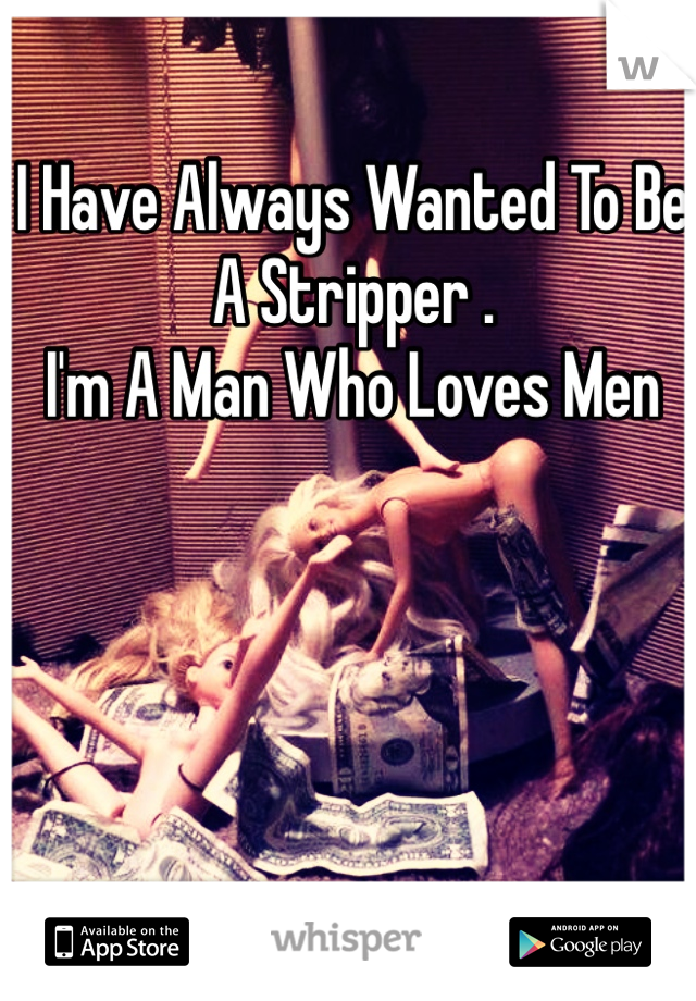 I Have Always Wanted To Be A Stripper .
I'm A Man Who Loves Men 