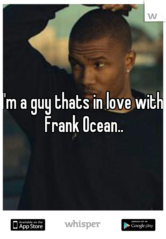 I'm a guy thats in love with Frank Ocean..