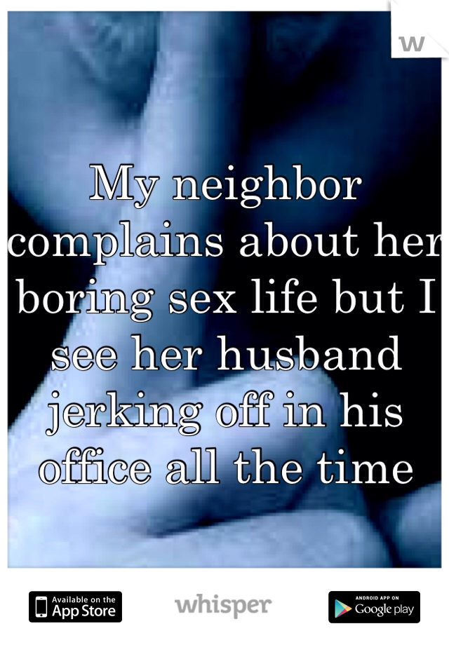 My neighbor complains about her boring sex life but I see her husband jerking off in his office all the time 