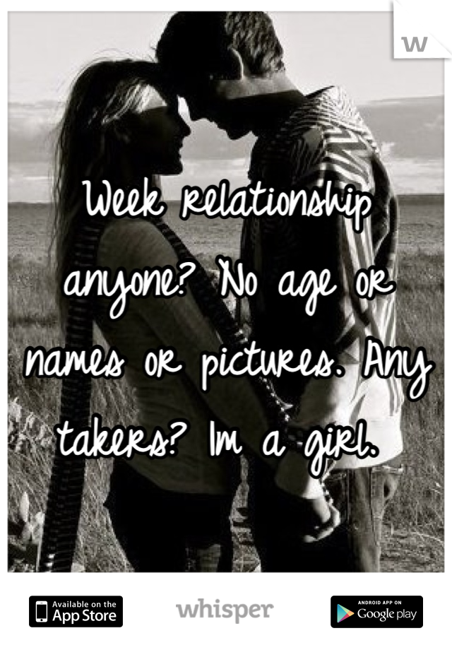 Week relationship anyone? No age or names or pictures. Any takers? Im a girl. 