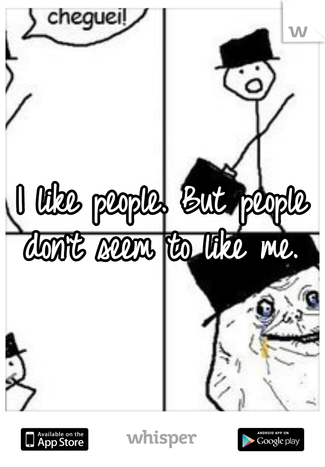 I like people. But people don't seem to like me. 