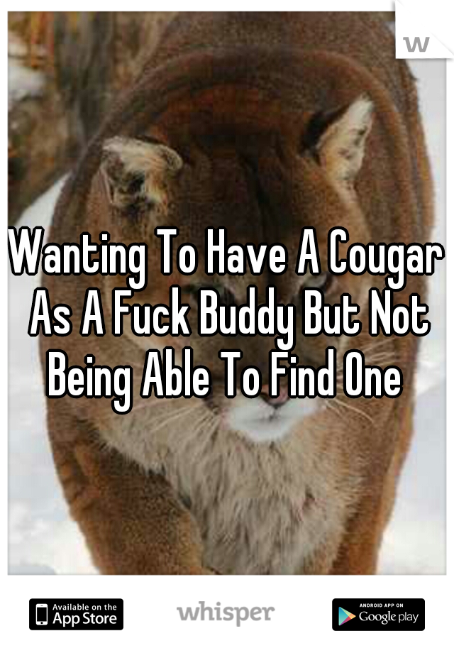Wanting To Have A Cougar As A Fuck Buddy But Not Being Able To Find One 