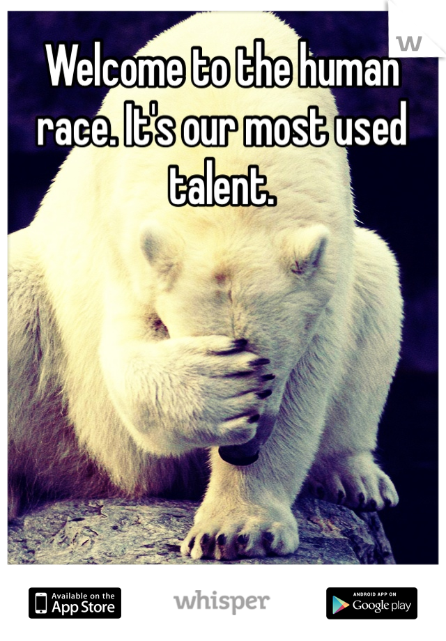 Welcome to the human race. It's our most used talent.