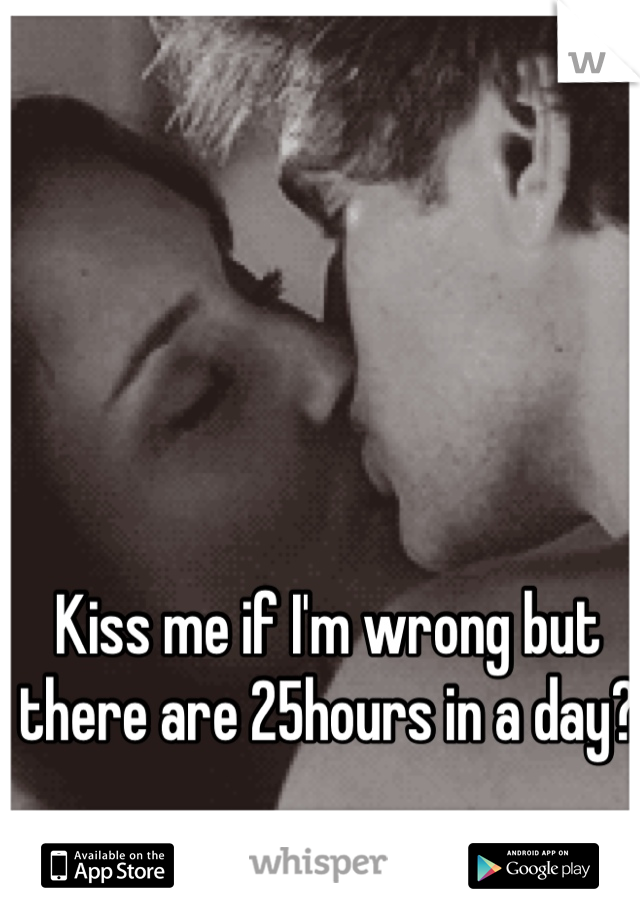 Kiss me if I'm wrong but there are 25hours in a day? 