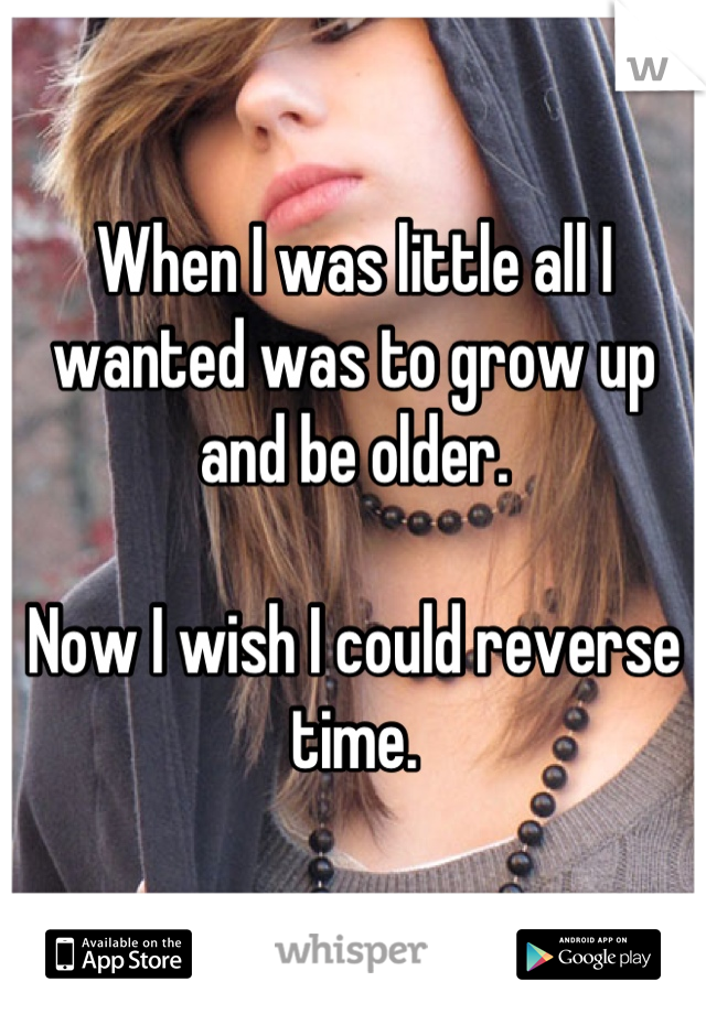 When I was little all I wanted was to grow up and be older.

Now I wish I could reverse time.