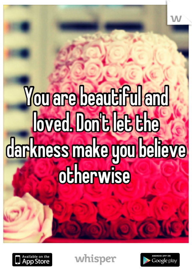 You are beautiful and loved. Don't let the darkness make you believe otherwise 