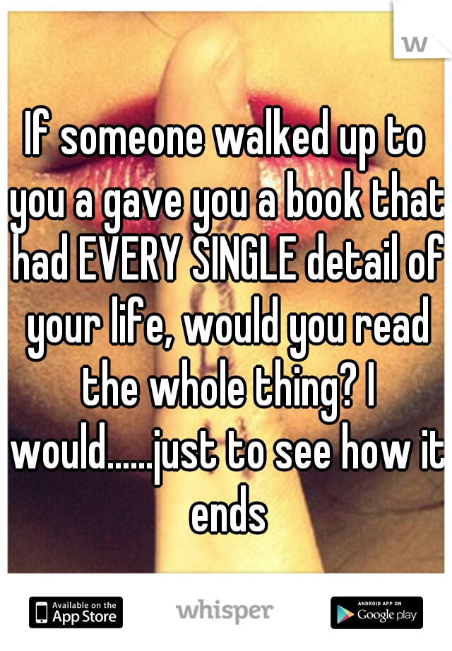 If someone walked up to you a gave you a book that had EVERY SINGLE detail of your life, would you read the whole thing? I would......just to see how it ends