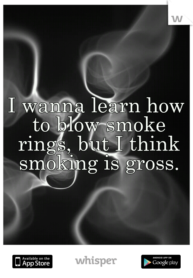 I wanna learn how to blow smoke rings, but I think smoking is gross.