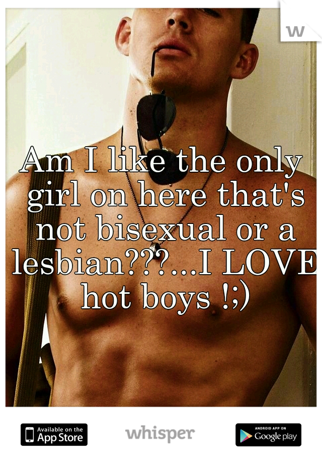 Am I like the only girl on here that's not bisexual or a lesbian???...I LOVE hot boys !;)