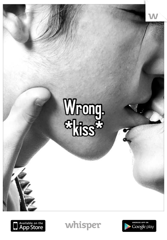 Wrong.
*kiss*