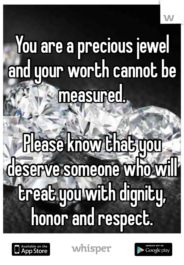 You are a precious jewel and your worth cannot be measured.

Please know that you deserve someone who will treat you with dignity, honor and respect.
