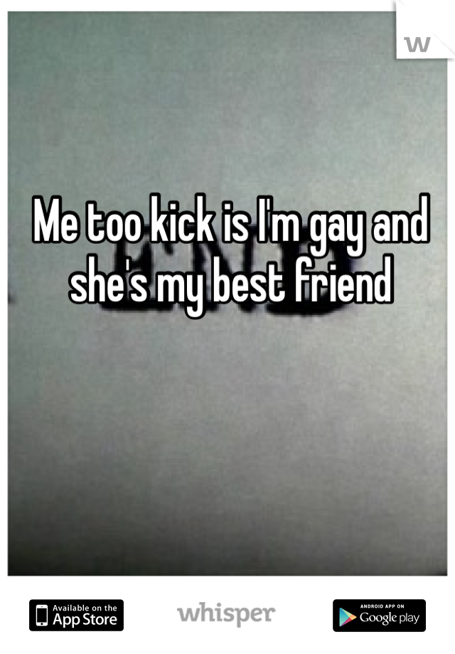 Me too kick is I'm gay and she's my best friend 