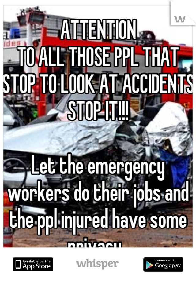 ATTENTION
TO ALL THOSE PPL THAT STOP TO LOOK AT ACCIDENTS STOP IT!!!

Let the emergency workers do their jobs and the ppl injured have some privacy. 