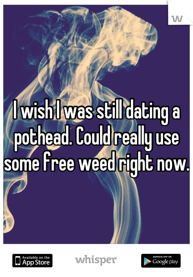 I wish I was still dating a pothead. Could really use some free weed right now.