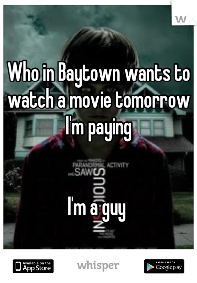Who in Baytown wants to watch a movie tomorrow I'm paying 


I'm a guy 